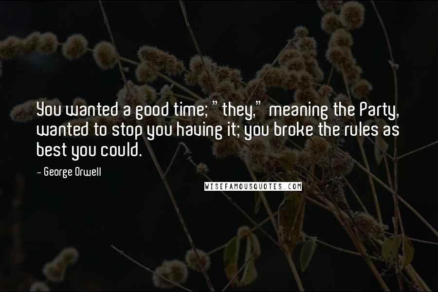George Orwell Quotes: You wanted a good time; "they," meaning the Party, wanted to stop you having it; you broke the rules as best you could.