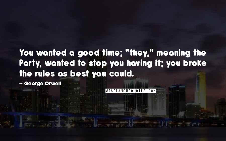 George Orwell Quotes: You wanted a good time; "they," meaning the Party, wanted to stop you having it; you broke the rules as best you could.