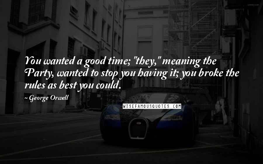 George Orwell Quotes: You wanted a good time; "they," meaning the Party, wanted to stop you having it; you broke the rules as best you could.