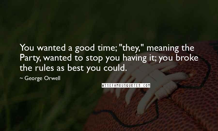 George Orwell Quotes: You wanted a good time; "they," meaning the Party, wanted to stop you having it; you broke the rules as best you could.