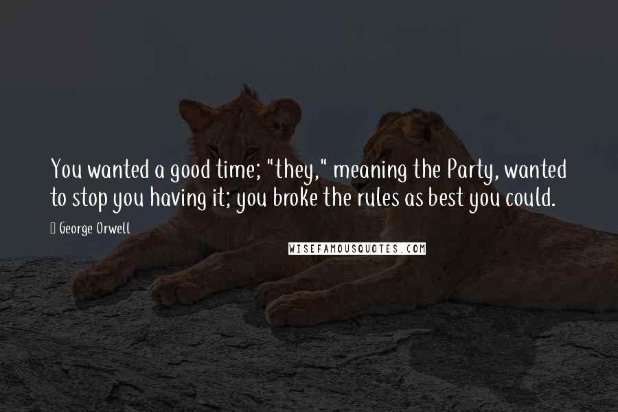 George Orwell Quotes: You wanted a good time; "they," meaning the Party, wanted to stop you having it; you broke the rules as best you could.