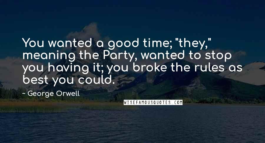 George Orwell Quotes: You wanted a good time; "they," meaning the Party, wanted to stop you having it; you broke the rules as best you could.
