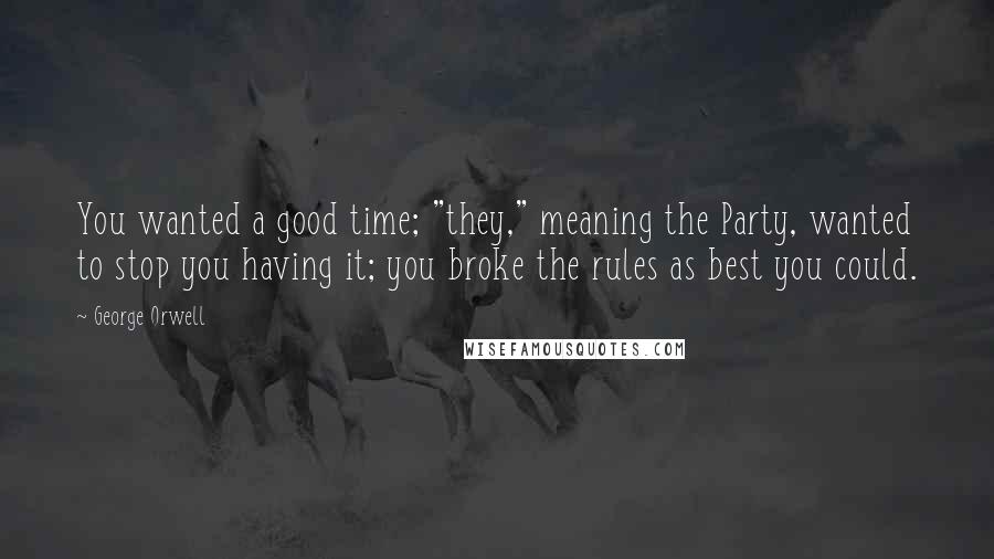 George Orwell Quotes: You wanted a good time; "they," meaning the Party, wanted to stop you having it; you broke the rules as best you could.