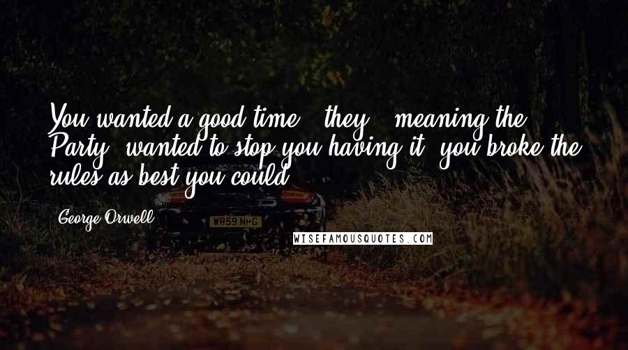George Orwell Quotes: You wanted a good time; "they," meaning the Party, wanted to stop you having it; you broke the rules as best you could.