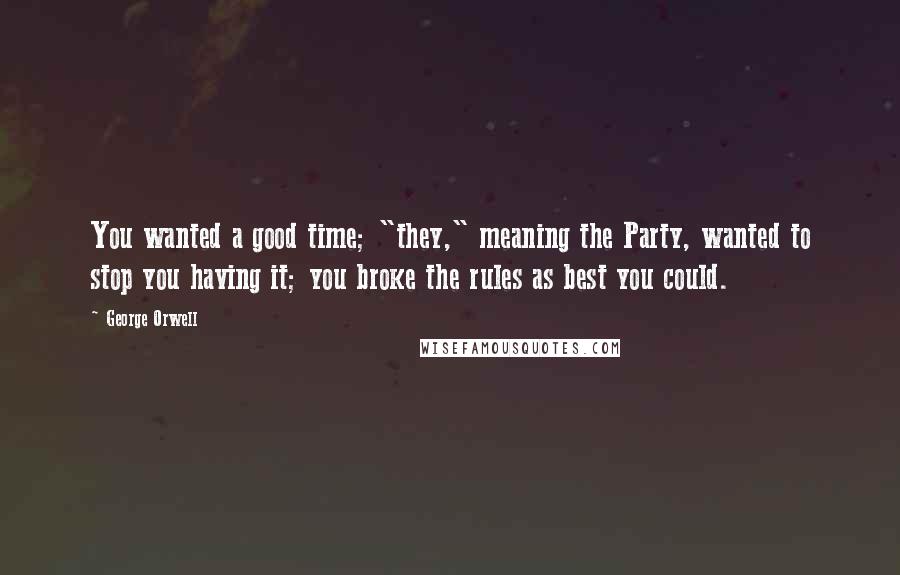 George Orwell Quotes: You wanted a good time; "they," meaning the Party, wanted to stop you having it; you broke the rules as best you could.