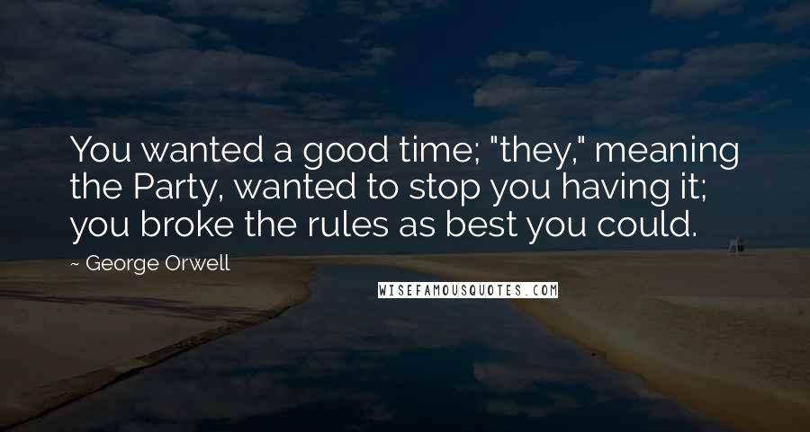 George Orwell Quotes: You wanted a good time; "they," meaning the Party, wanted to stop you having it; you broke the rules as best you could.