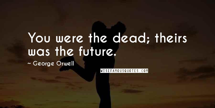 George Orwell Quotes: You were the dead; theirs was the future.