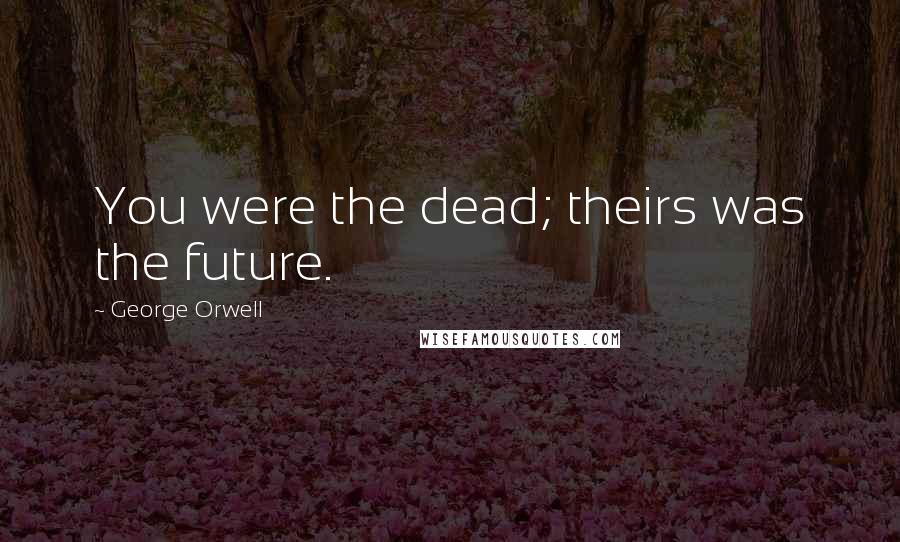 George Orwell Quotes: You were the dead; theirs was the future.