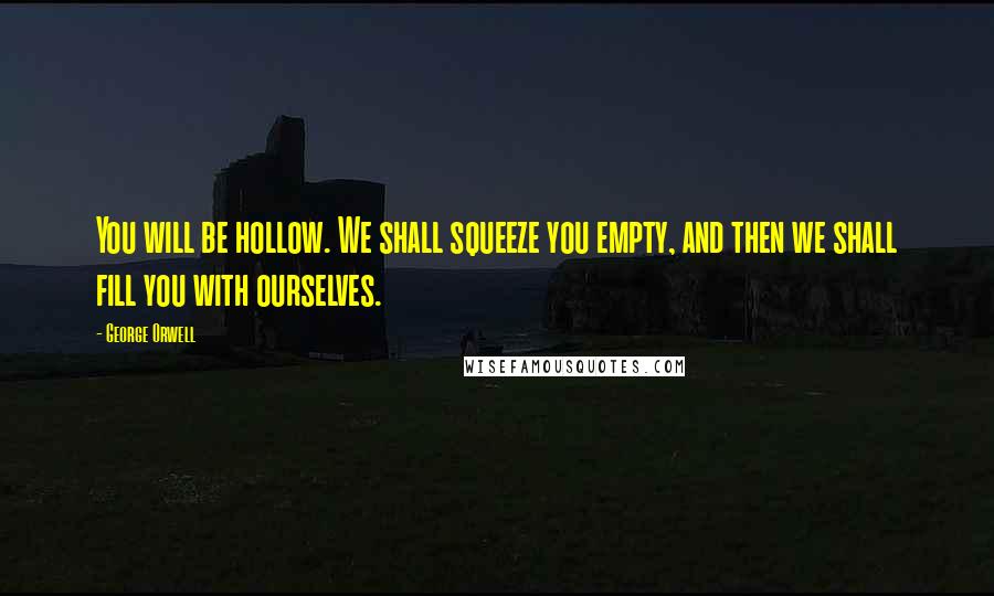 George Orwell Quotes: You will be hollow. We shall squeeze you empty, and then we shall fill you with ourselves.