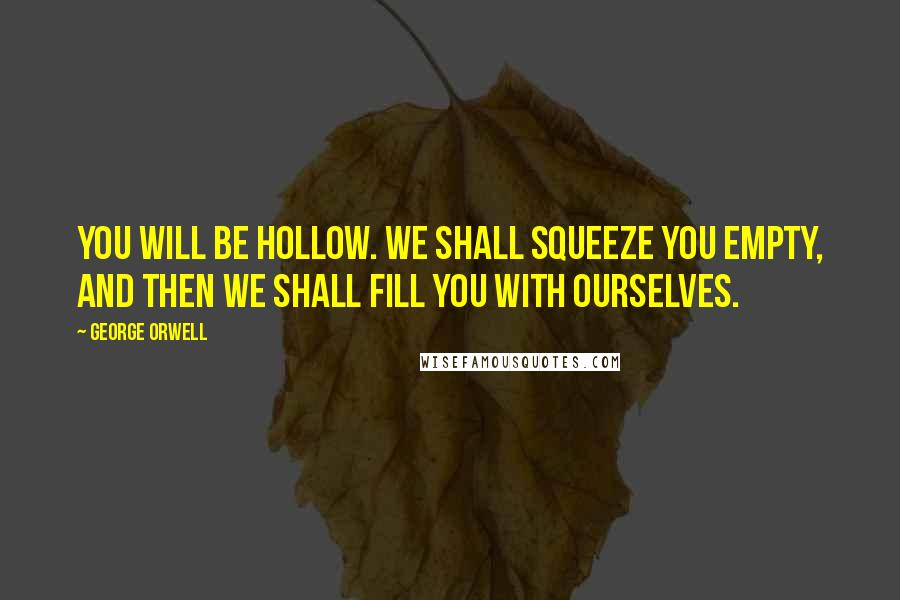 George Orwell Quotes: You will be hollow. We shall squeeze you empty, and then we shall fill you with ourselves.