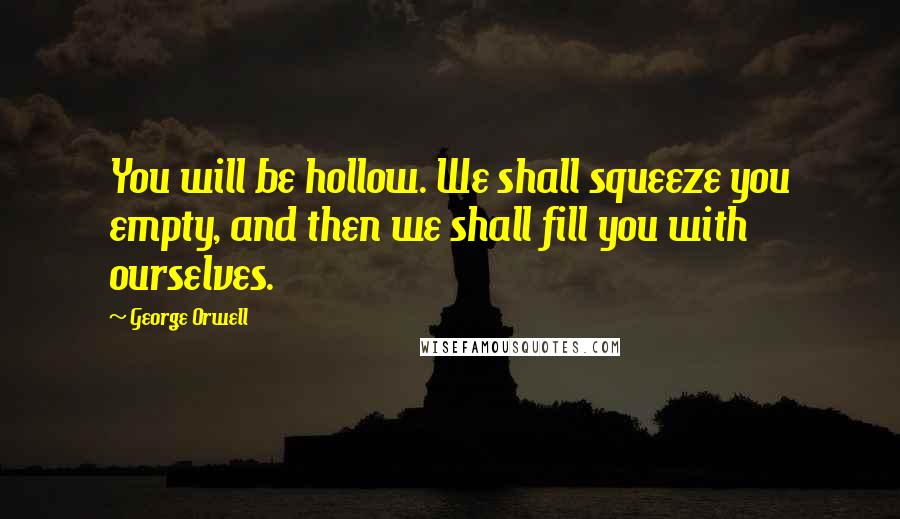 George Orwell Quotes: You will be hollow. We shall squeeze you empty, and then we shall fill you with ourselves.