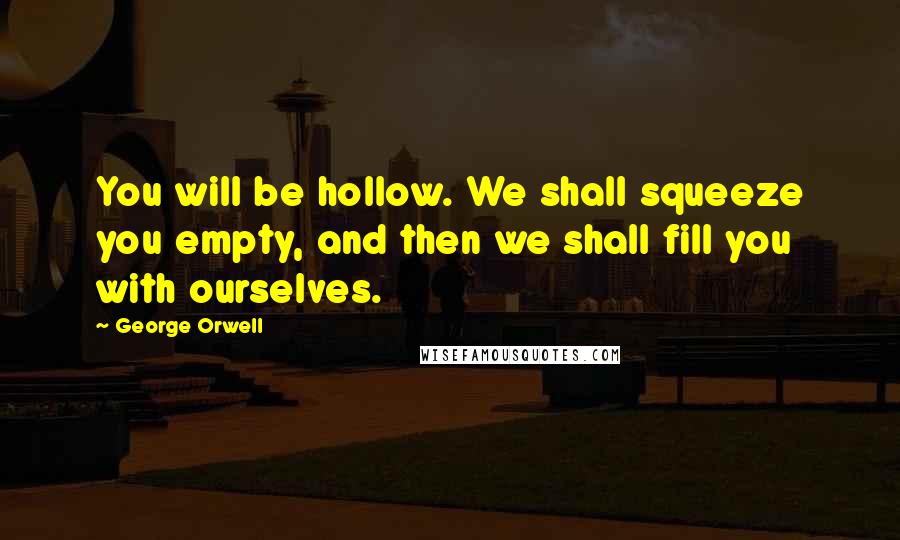 George Orwell Quotes: You will be hollow. We shall squeeze you empty, and then we shall fill you with ourselves.