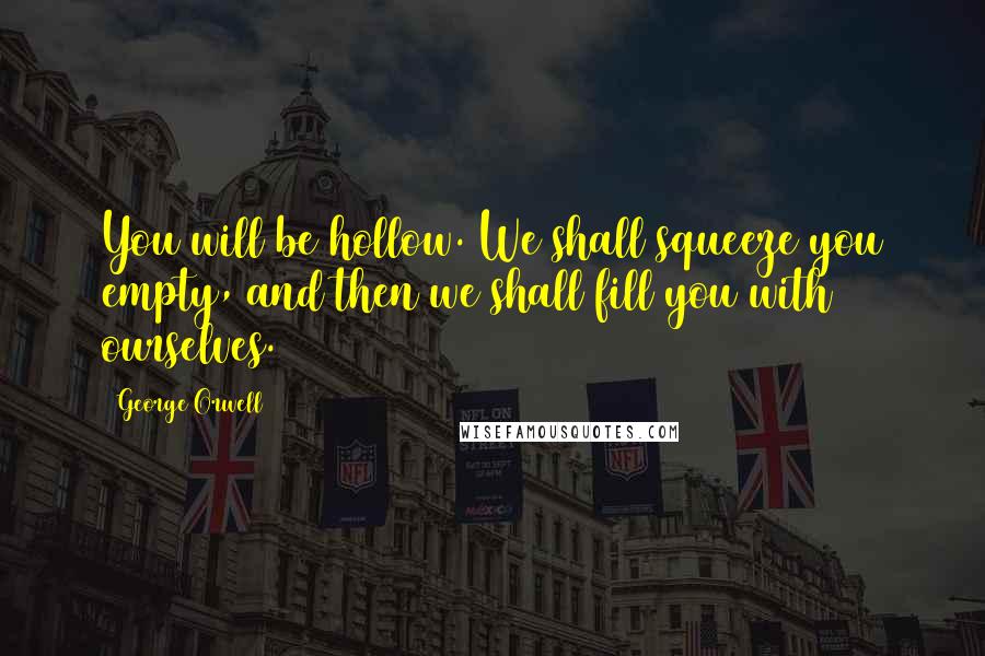 George Orwell Quotes: You will be hollow. We shall squeeze you empty, and then we shall fill you with ourselves.