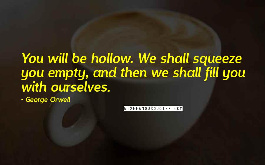 George Orwell Quotes: You will be hollow. We shall squeeze you empty, and then we shall fill you with ourselves.