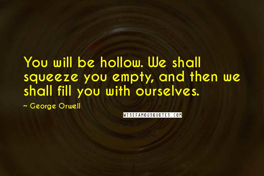 George Orwell Quotes: You will be hollow. We shall squeeze you empty, and then we shall fill you with ourselves.