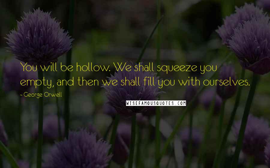 George Orwell Quotes: You will be hollow. We shall squeeze you empty, and then we shall fill you with ourselves.