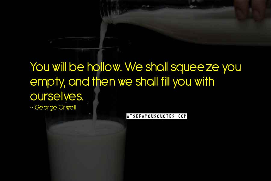 George Orwell Quotes: You will be hollow. We shall squeeze you empty, and then we shall fill you with ourselves.