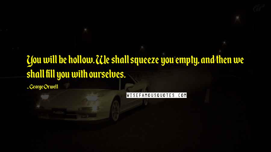 George Orwell Quotes: You will be hollow. We shall squeeze you empty, and then we shall fill you with ourselves.