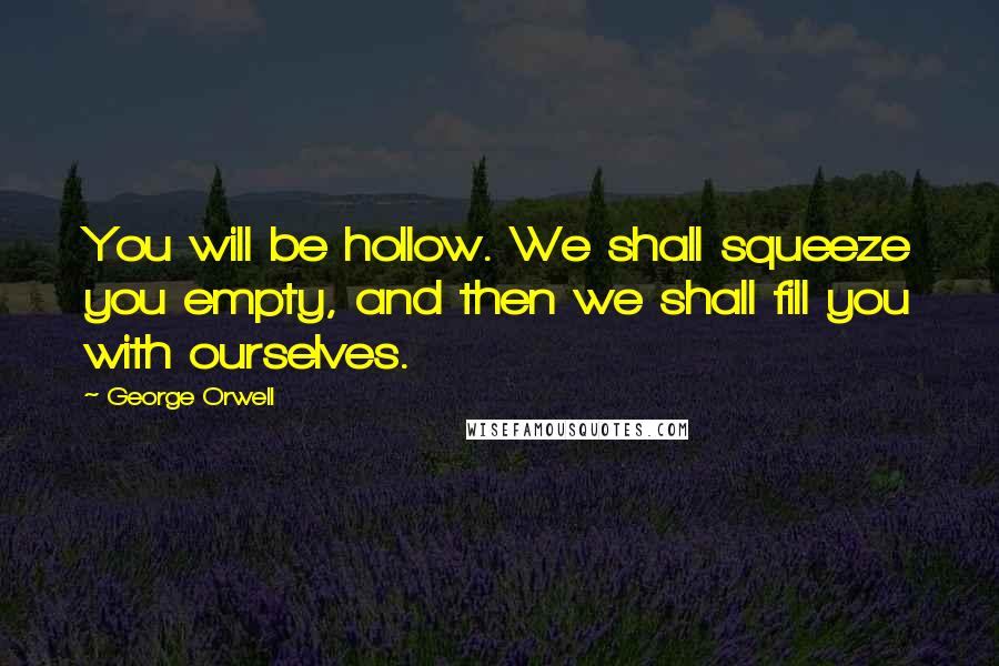 George Orwell Quotes: You will be hollow. We shall squeeze you empty, and then we shall fill you with ourselves.