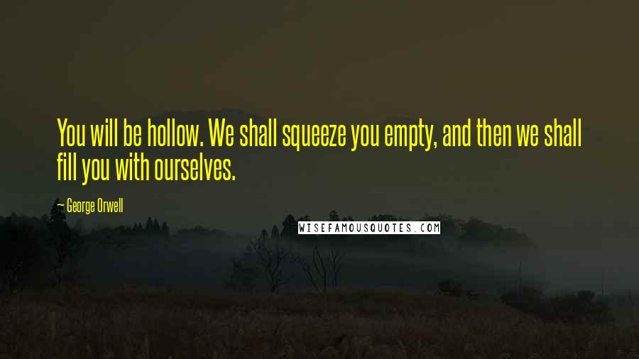 George Orwell Quotes: You will be hollow. We shall squeeze you empty, and then we shall fill you with ourselves.