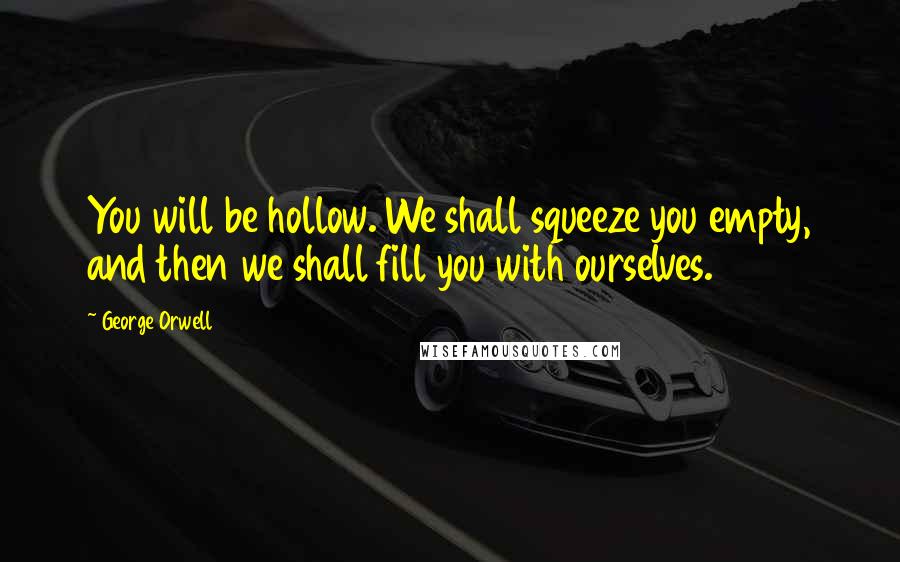 George Orwell Quotes: You will be hollow. We shall squeeze you empty, and then we shall fill you with ourselves.