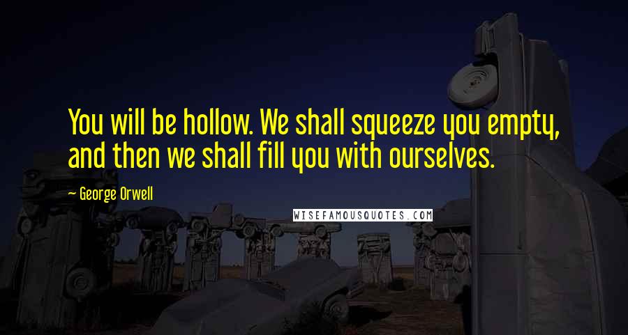 George Orwell Quotes: You will be hollow. We shall squeeze you empty, and then we shall fill you with ourselves.