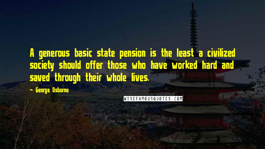 George Osborne Quotes: A generous basic state pension is the least a civilized society should offer those who have worked hard and saved through their whole lives.