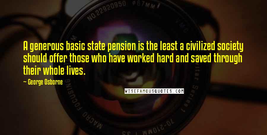 George Osborne Quotes: A generous basic state pension is the least a civilized society should offer those who have worked hard and saved through their whole lives.