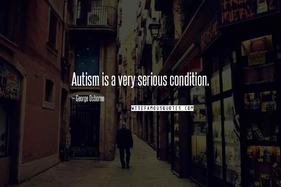 George Osborne Quotes: Autism is a very serious condition.