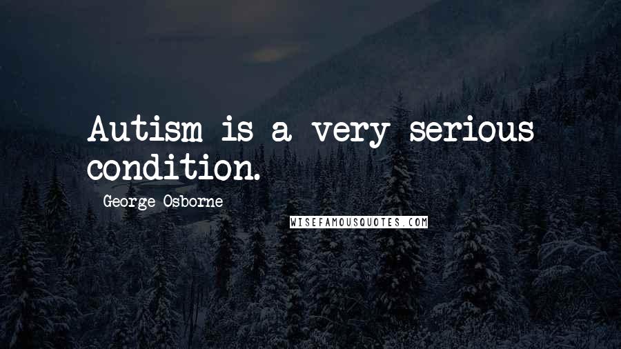 George Osborne Quotes: Autism is a very serious condition.