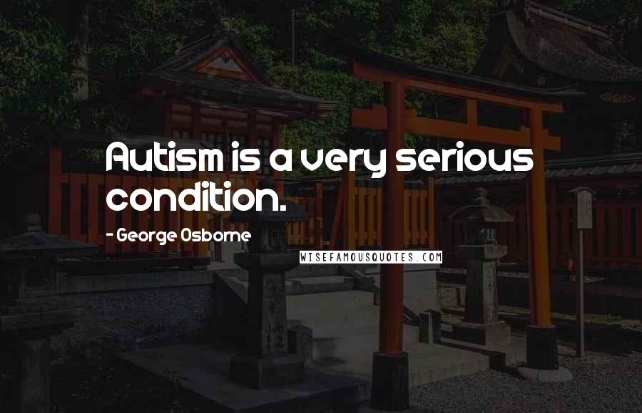 George Osborne Quotes: Autism is a very serious condition.