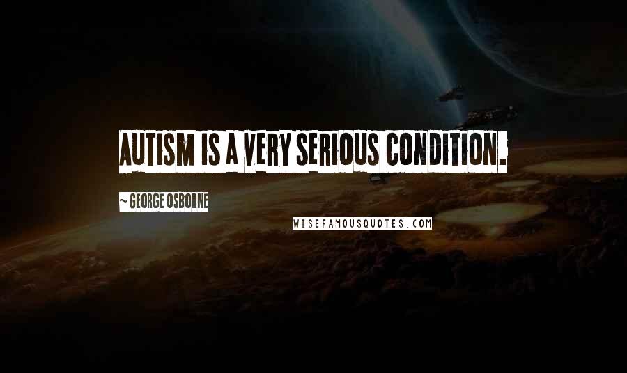 George Osborne Quotes: Autism is a very serious condition.