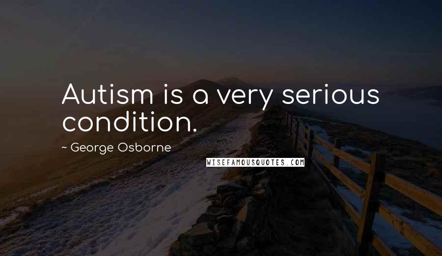 George Osborne Quotes: Autism is a very serious condition.