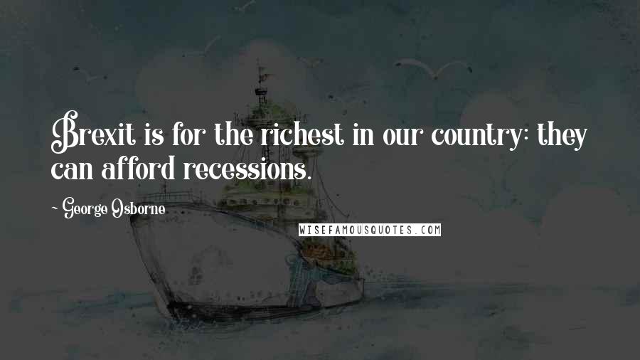 George Osborne Quotes: Brexit is for the richest in our country: they can afford recessions.