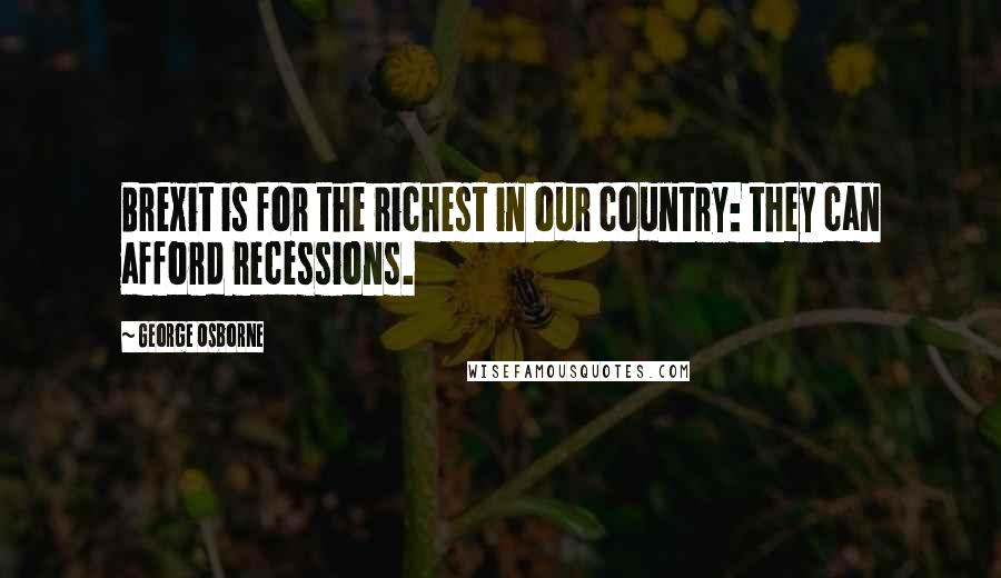 George Osborne Quotes: Brexit is for the richest in our country: they can afford recessions.