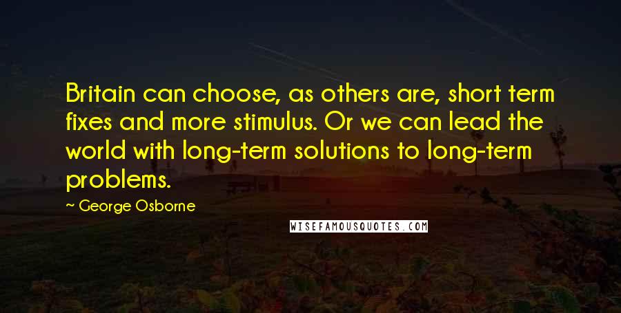 George Osborne Quotes: Britain can choose, as others are, short term fixes and more stimulus. Or we can lead the world with long-term solutions to long-term problems.