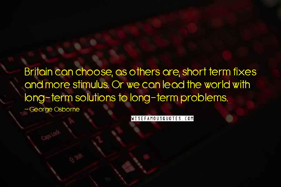 George Osborne Quotes: Britain can choose, as others are, short term fixes and more stimulus. Or we can lead the world with long-term solutions to long-term problems.