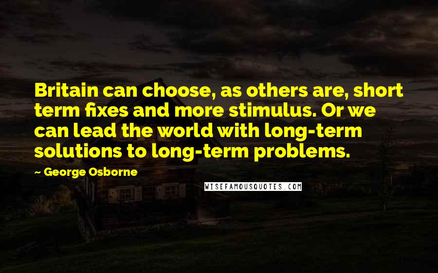 George Osborne Quotes: Britain can choose, as others are, short term fixes and more stimulus. Or we can lead the world with long-term solutions to long-term problems.