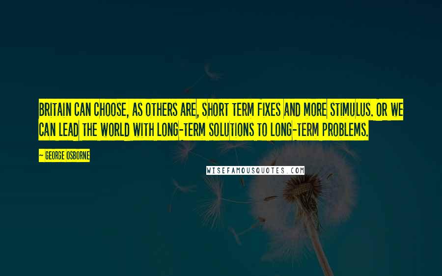 George Osborne Quotes: Britain can choose, as others are, short term fixes and more stimulus. Or we can lead the world with long-term solutions to long-term problems.