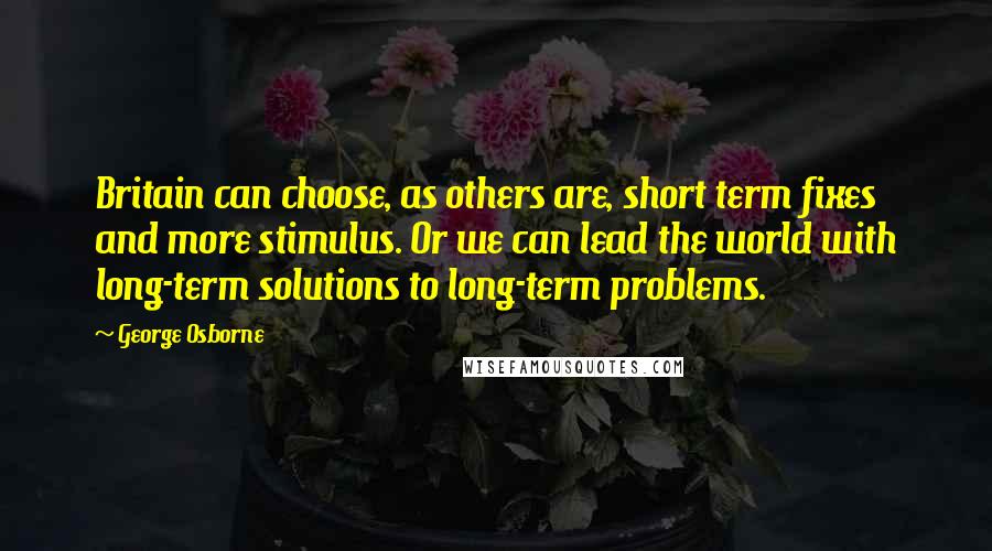 George Osborne Quotes: Britain can choose, as others are, short term fixes and more stimulus. Or we can lead the world with long-term solutions to long-term problems.