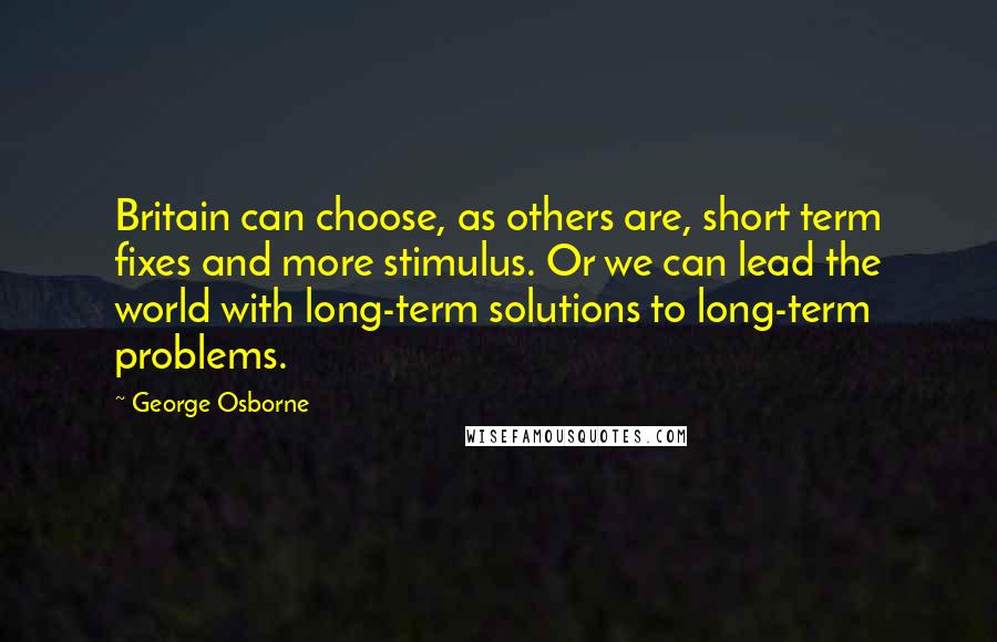 George Osborne Quotes: Britain can choose, as others are, short term fixes and more stimulus. Or we can lead the world with long-term solutions to long-term problems.