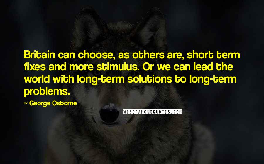 George Osborne Quotes: Britain can choose, as others are, short term fixes and more stimulus. Or we can lead the world with long-term solutions to long-term problems.