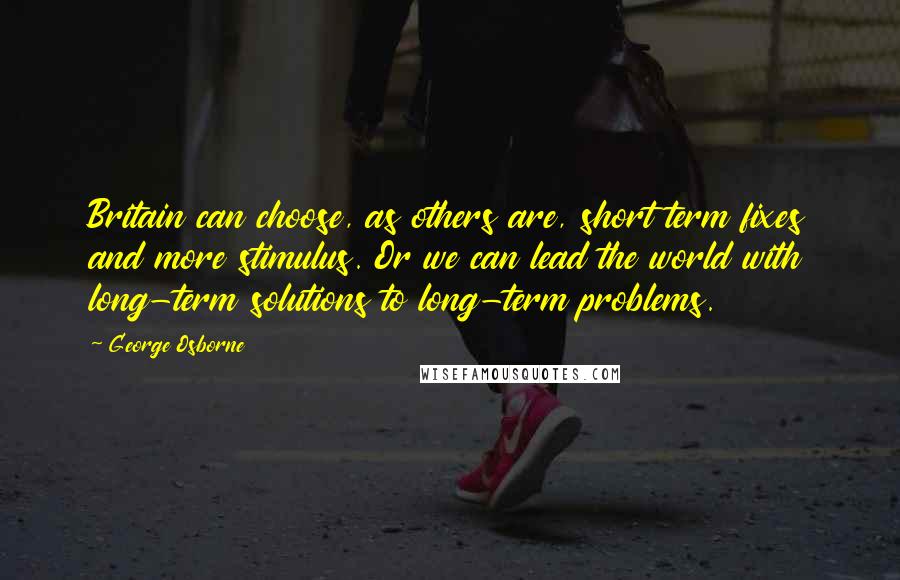 George Osborne Quotes: Britain can choose, as others are, short term fixes and more stimulus. Or we can lead the world with long-term solutions to long-term problems.