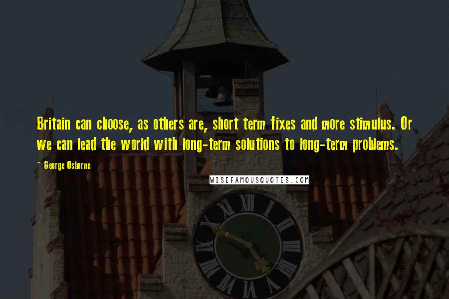 George Osborne Quotes: Britain can choose, as others are, short term fixes and more stimulus. Or we can lead the world with long-term solutions to long-term problems.