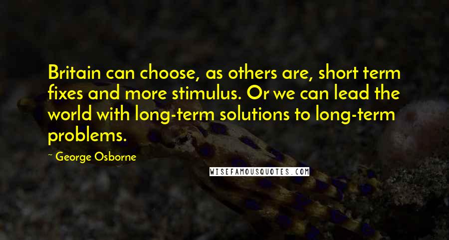 George Osborne Quotes: Britain can choose, as others are, short term fixes and more stimulus. Or we can lead the world with long-term solutions to long-term problems.