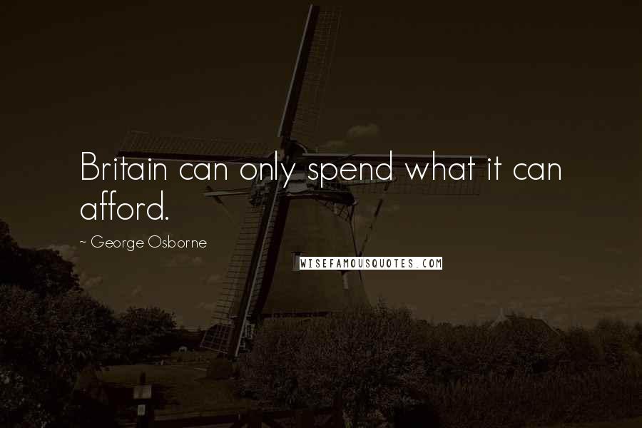 George Osborne Quotes: Britain can only spend what it can afford.