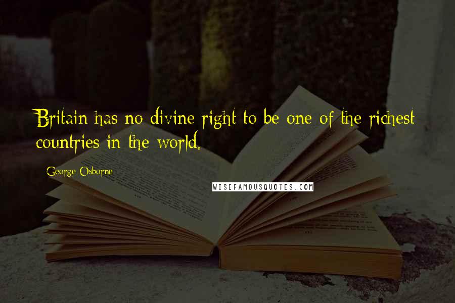 George Osborne Quotes: Britain has no divine right to be one of the richest countries in the world.