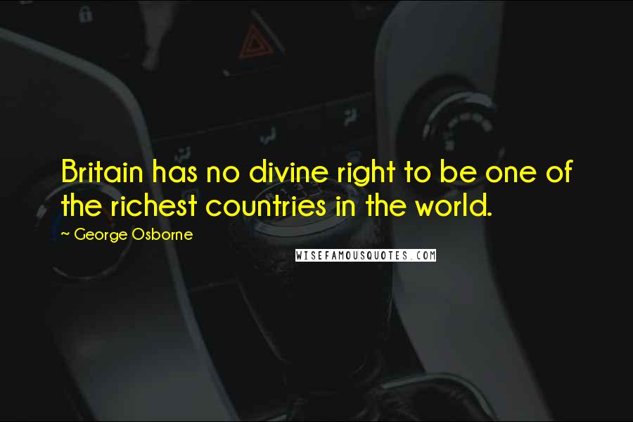 George Osborne Quotes: Britain has no divine right to be one of the richest countries in the world.