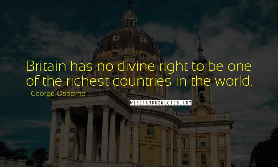 George Osborne Quotes: Britain has no divine right to be one of the richest countries in the world.