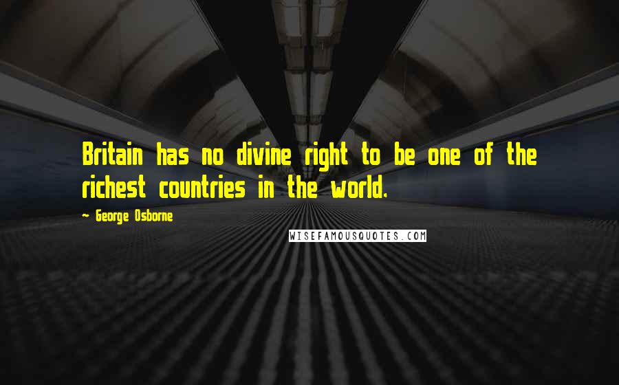 George Osborne Quotes: Britain has no divine right to be one of the richest countries in the world.